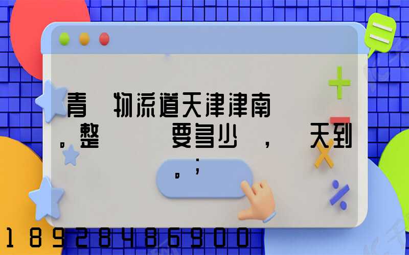 青島物流道天津津南區。整車運輸要多少錢,幾天到貨。